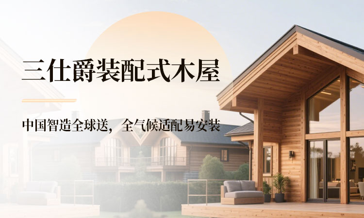 三仕爵装配式木屋 中国智造全球送，全气候适配易安装​