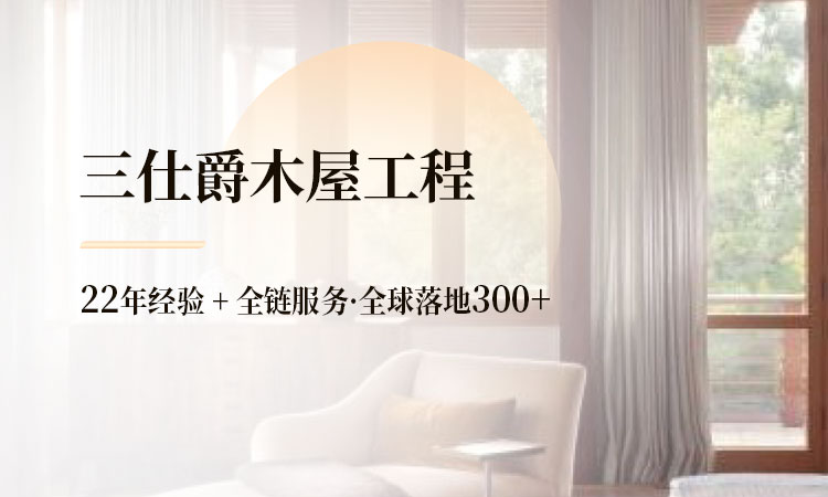 三仕爵木屋工程 22 年经验 + 全链服务，全球落地 300+​